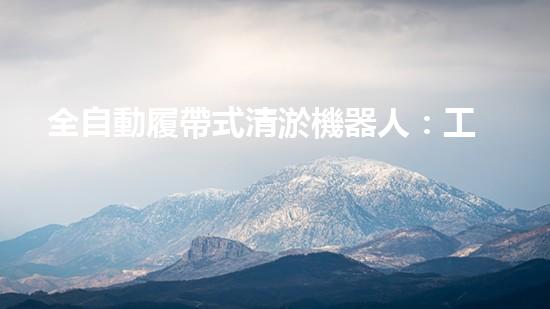 全自動履帶式清淤機器人：工作原理揭秘！